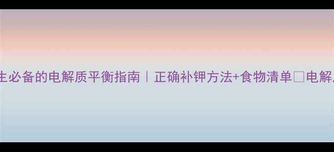 补钾防疲劳居家养生必备的电解质平衡指南正确补钾方法食物清单电解质养生日常健康饮食
