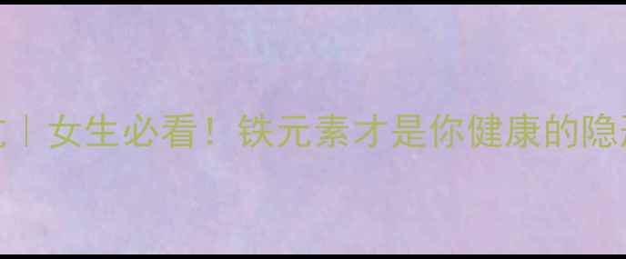 补铁不踩坑女生必看铁元素才是你健康的隐形守护者