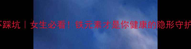图片 补铁不踩坑｜女生必看！铁元素才是你健康的隐形守护者✨1
