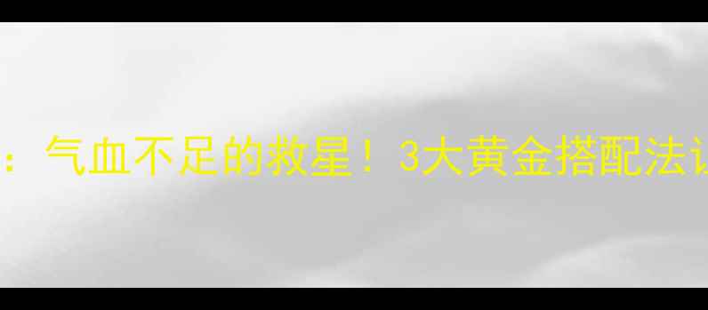 补铁神器多糖铁气血不足的救星3大黄金搭配法让养生事半功倍