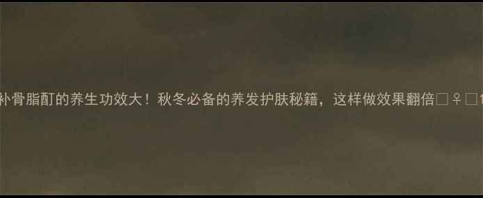图片 补骨脂酊的养生功效大！秋冬必备的养发护肤秘籍，这样做效果翻倍💆♀️1