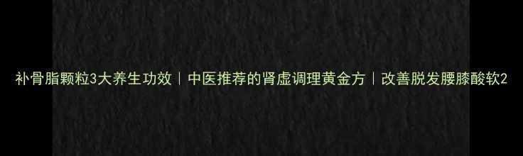 图片 补骨脂颗粒3大养生功效｜中医推荐的肾虚调理黄金方｜改善脱发腰膝酸软2