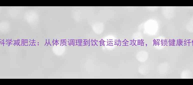 袁姗姗科学减肥法从体质调理到饮食运动全攻略解锁健康纤体密码