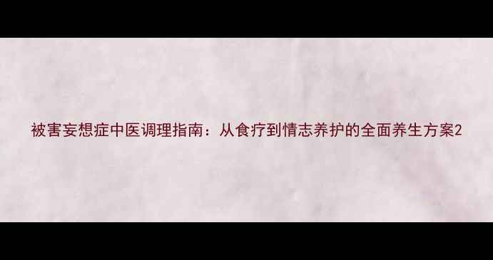 被害妄想症中医调理指南从食疗到情志养护的全面养生方案