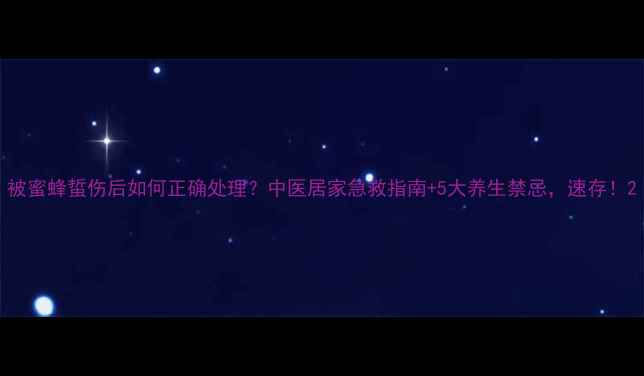 图片 被蜜蜂蜇伤后如何正确处理？中医居家急救指南+5大养生禁忌，速存！2