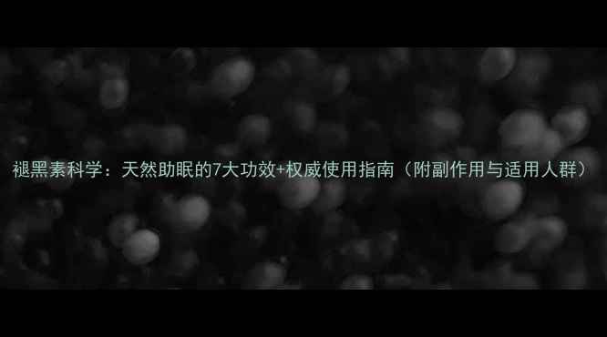 褪黑素科学天然助眠的7大功效权威使用指南附副作用与适用人群