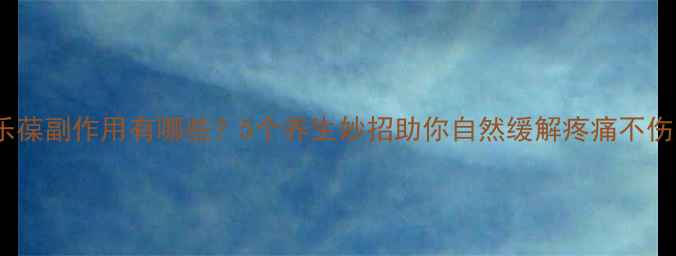 图片 西乐葆副作用有哪些？5个养生妙招助你自然缓解疼痛不伤身1