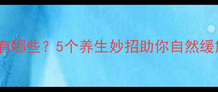 西乐葆副作用有哪些5个养生妙招助你自然缓解疼痛不伤身