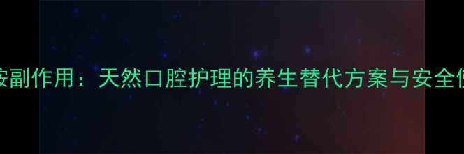 西吡氯铵副作用天然口腔护理的养生替代方案与安全使用指南