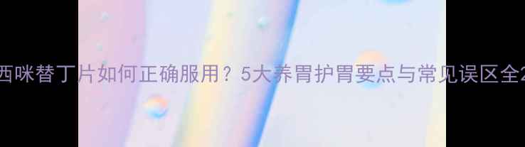 西咪替丁片如何正确服用5大养胃护胃要点与常见误区全