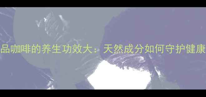 图片 西品咖啡的养生功效大：天然成分如何守护健康？