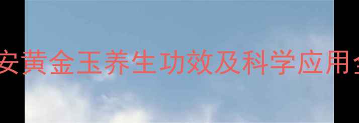 西安黄金玉养生功效及科学应用全