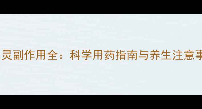 西比灵副作用全科学用药指南与养生注意事项