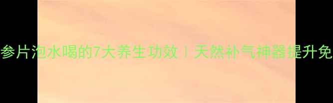 西洋人参片泡水喝的7大养生功效天然补气神器提升免疫力