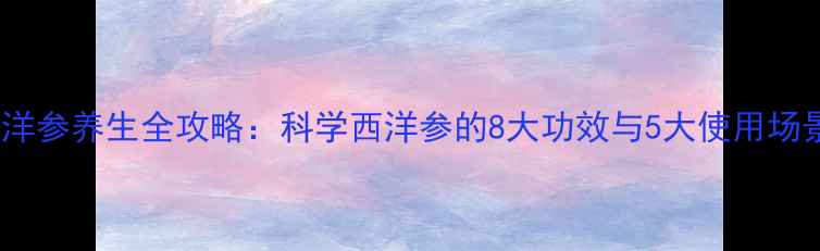 图片 西洋参养生全攻略：科学西洋参的8大功效与5大使用场景2
