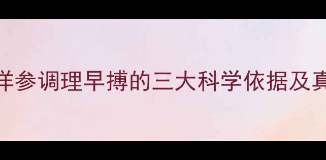 西洋参调理早搏的三大科学依据及真实
