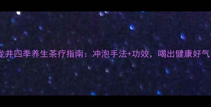 图片 西湖龙井四季养生茶疗指南：冲泡手法+功效，喝出健康好气色！1