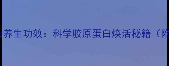 西牛皮的十大养生功效科学胶原蛋白焕活秘籍附使用指南