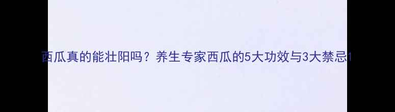 图片 西瓜真的能壮阳吗？养生专家西瓜的5大功效与3大禁忌1