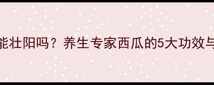 图片 西瓜真的能壮阳吗？养生专家西瓜的5大功效与3大禁忌2