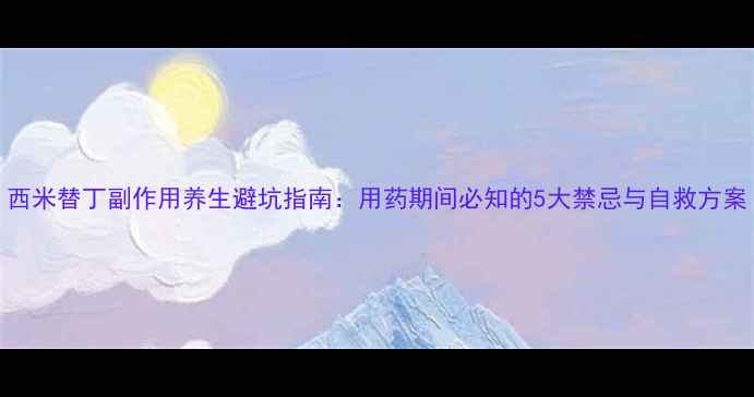 西米替丁副作用养生避坑指南用药期间必知的5大禁忌与自救方案