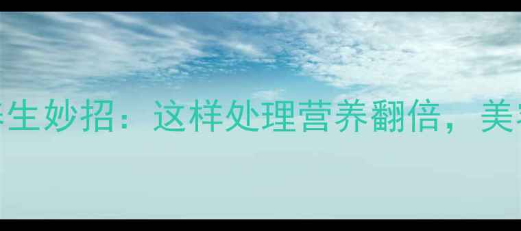 图片 西红柿去皮的养生妙招：这样处理营养翻倍，美容护肤更有效！