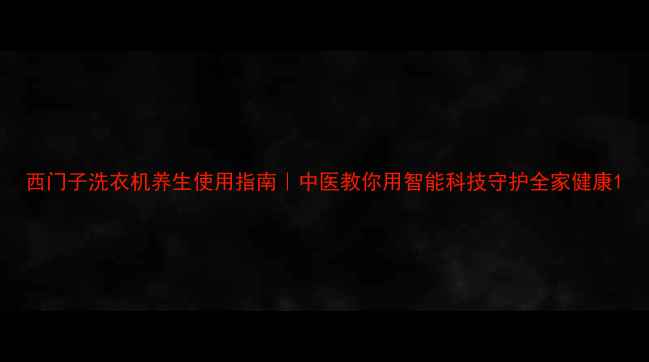 图片 西门子洗衣机养生使用指南｜中医教你用智能科技守护全家健康1