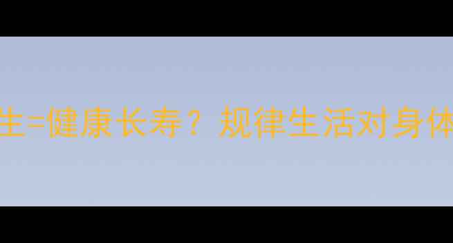 规律作息科学养生健康长寿规律生活对身体的六大核心作用