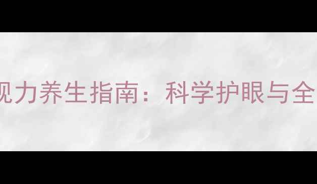 视力表使用方法与视力养生指南科学护眼与全身健康的黄金法则