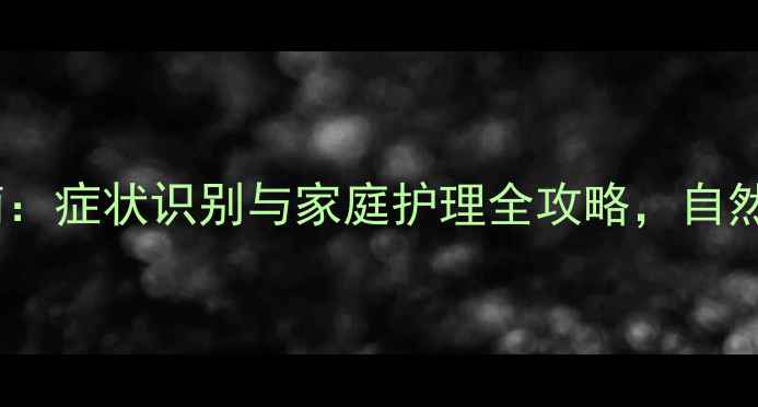 视神经炎的养生调理指南症状识别与家庭护理全攻略自然疗法助你恢复视力健康
