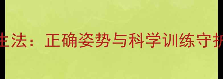 角度球养生法正确姿势与科学训练守护关节健康