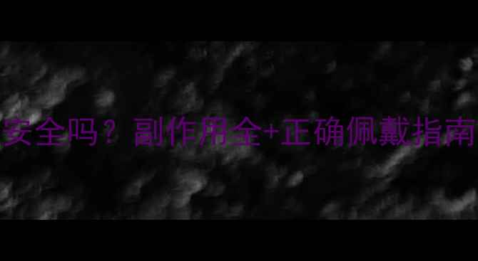 角膜塑形镜真的安全吗副作用全正确佩戴指南附护眼误区