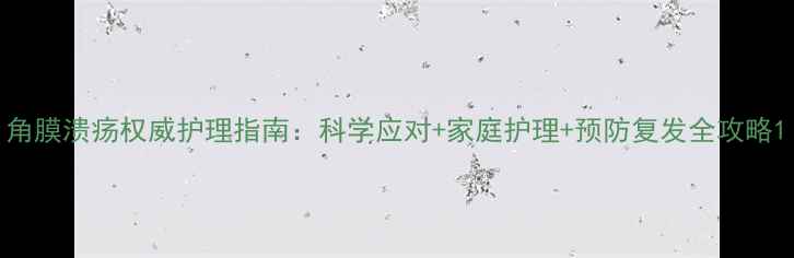 角膜溃疡权威护理指南科学应对家庭护理预防复发全攻略