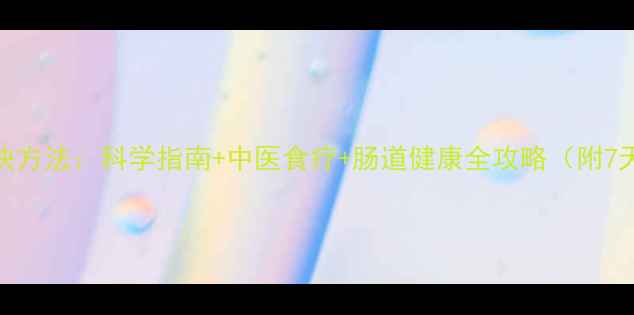 图片 解决腹胀最快方法：科学指南+中医食疗+肠道健康全攻略（附7天调理计划）