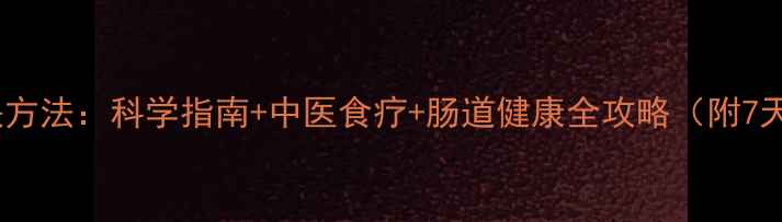 解决腹胀最快方法科学指南中医食疗肠道健康全攻略附7天调理计划