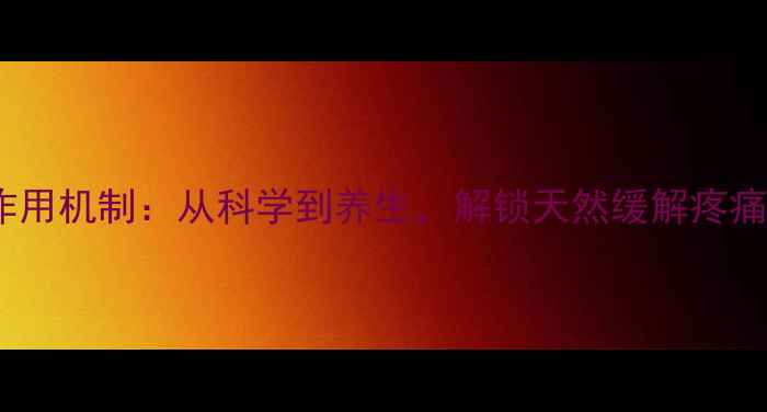 解热镇痛抗炎药作用机制从科学到养生解锁天然缓解疼痛的五大黄金法则