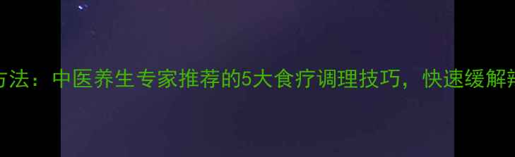 解辣最快方法中医养生专家推荐的5大食疗调理技巧快速缓解辣感不伤胃