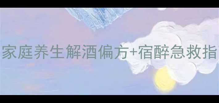 图片 解酒护肝必看！家庭养生解酒偏方+宿醉急救指南（收藏备用）