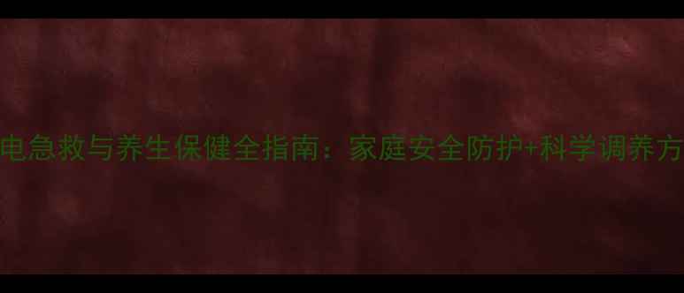 触电急救与养生保健全指南家庭安全防护科学调养方法