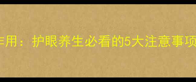 警惕白内停副作用护眼养生必看的5大注意事项中老年必看