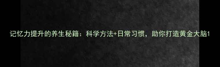记忆力提升的养生秘籍科学方法日常习惯助你打造黄金大脑
