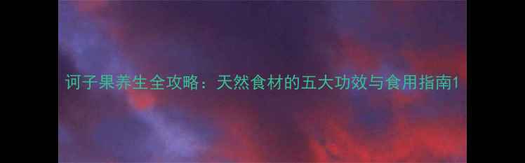 图片 诃子果养生全攻略：天然食材的五大功效与食用指南1