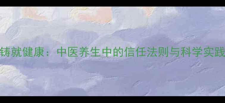 图片 诚信铸就健康：中医养生中的信任法则与科学实践指南