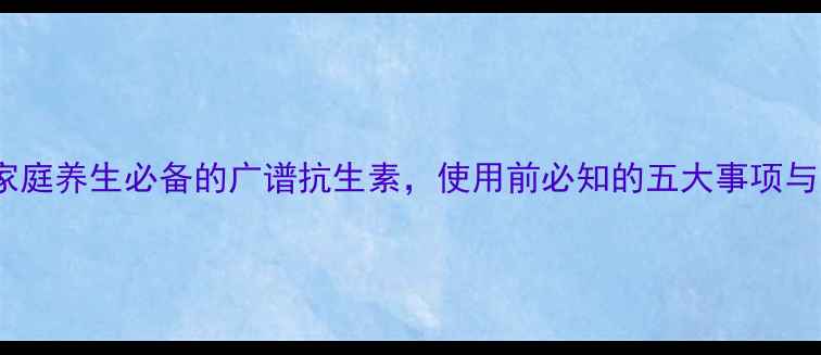 图片 诺氟沙星：家庭养生必备的广谱抗生素，使用前必知的五大事项与副作用预警2