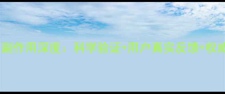 诺贝尔胶囊副作用深度科学验证用户真实反馈权威用药指南