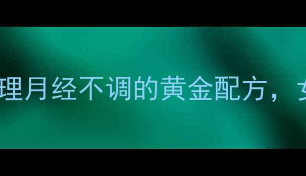 调经益灵片中医调理月经不调的黄金配方女性必知的养生秘籍