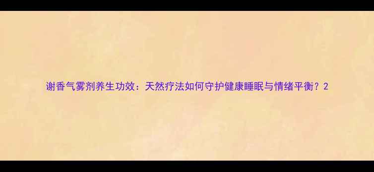 谢香气雾剂养生功效天然疗法如何守护健康睡眠与情绪平衡