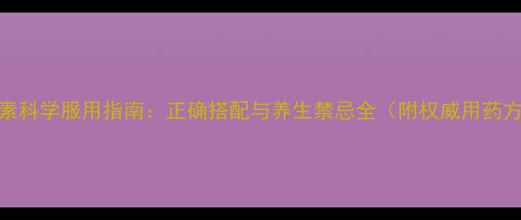 谷维素科学服用指南正确搭配与养生禁忌全附权威用药方案