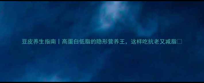 豆皮养生指南丨高蛋白低脂的隐形营养王这样吃抗老又减脂