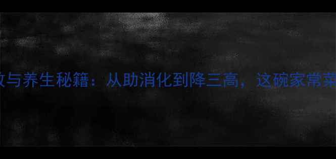 豆豉的9大神奇功效与养生秘籍从助消化到降三高这碗家常菜藏着千年养生智慧